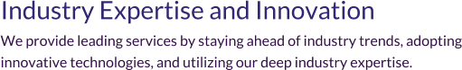 Industry Expertise and Innovation We provide leading services by staying ahead of industry trends, adopting innovative technologies, and utilizing our deep industry expertise.
