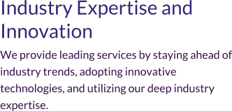 Industry Expertise and Innovation We provide leading services by staying ahead of industry trends, adopting innovative technologies, and utilizing our deep industry expertise.